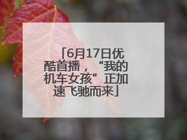 6月17日优酷首播，“我的机车女孩”正加速飞驰而来