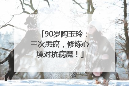 90岁陶玉玲：三次患癌，修炼心境对抗病魔！
