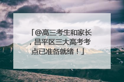 @高三考生和家长，昌平区三大高考考点已准备就绪！