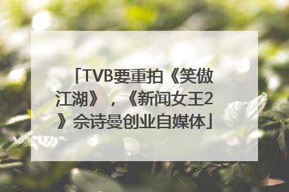 TVB要重拍《笑傲江湖》，《新闻女王2》佘诗曼创业自媒体